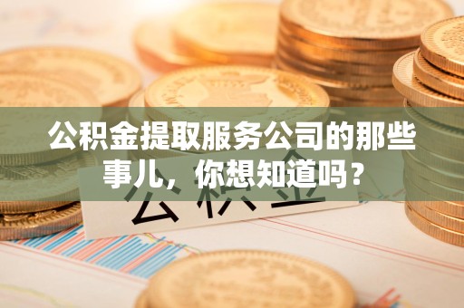 漳平公积金提取服务公司的那些事儿，你想知道吗？