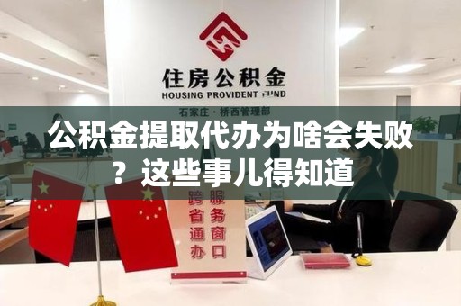 漳平公积金提取代办为啥会失败？这些事儿得知道