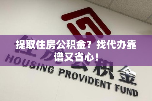 漳平提取住房公积金？找代办靠谱又省心！