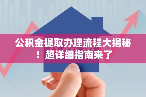 漳平公积金提取办理流程大揭秘！超详细指南来了