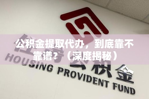 漳平公积金提取代办,到底靠不靠谱?(深度揭秘) 漳平公积金提取代办,到底靠不靠谱?(深度揭秘)