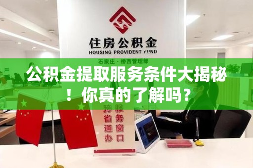 漳平公积金提取服务条件大揭秘！你真的了解吗？