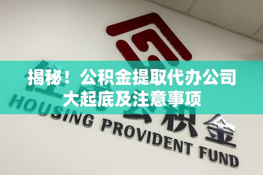 漳平揭秘！公积金提取代办公司大起底及注意事项