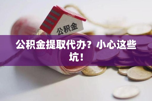 漳平公积金提取代办？小心这些坑！