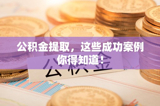 漳平公积金提取，这些成功案例你得知道！