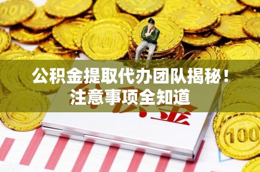 漳平公积金提取代办团队揭秘！注意事项全知道