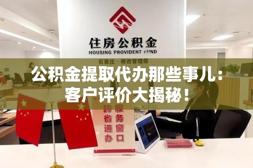 漳平公积金提取代办那些事儿：客户评价大揭秘！