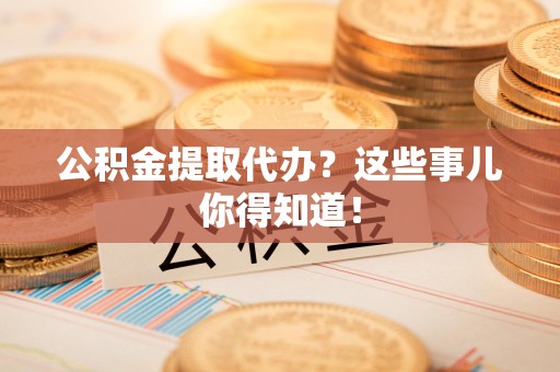 漳平公积金提取代办？这些事儿你得知道！