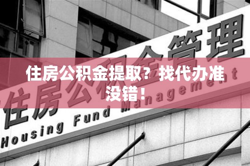漳平住房公积金提取？找代办准没错！