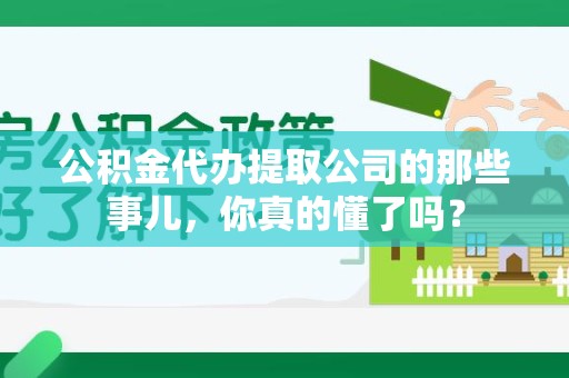 漳平公积金代办提取公司的那些事儿，你真的懂了吗？