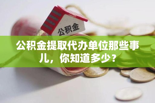 漳平公积金提取代办单位那些事儿,你知道多少? 漳平公积金提取代办单位那些事儿,你知道多少?