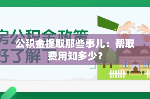 漳平公积金提取那些事儿:帮取费用知多少? 漳平公积金提取那些事儿:帮取费用知多少?
