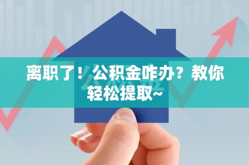 漳平离职了！公积金咋办？教你轻松提取~