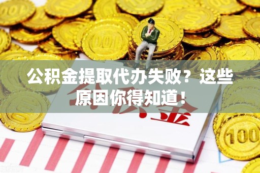 漳平公积金提取代办失败?这些原因你得知道! 漳平公积金提取代办失败?这些原因你得知道!