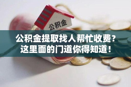 漳平公积金提取找人帮忙收费？这里面的门道你得知道！