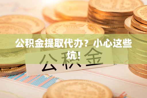 漳平公积金提取代办?小心这些坑! 漳平公积金提取代办?小心这些坑!