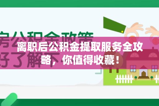 漳平离职后公积金提取服务全攻略,你值得收藏! 漳平离职后公积金提取服务全攻略,你值得收藏!