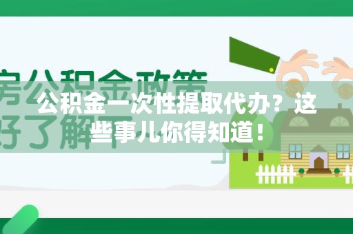 漳平公积金一次性提取代办？这些事儿你得知道！