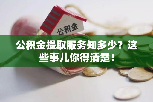 漳平公积金提取服务知多少？这些事儿你得清楚！