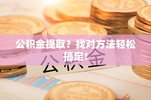 漳平公积金提取？找对方法轻松搞定！