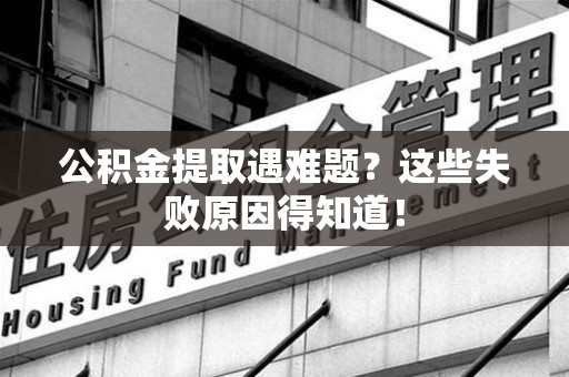 漳平公积金提取遇难题？这些失败原因得知道！