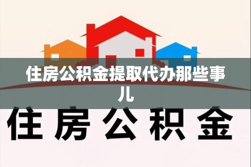漳平住房公积金提取代办那些事儿