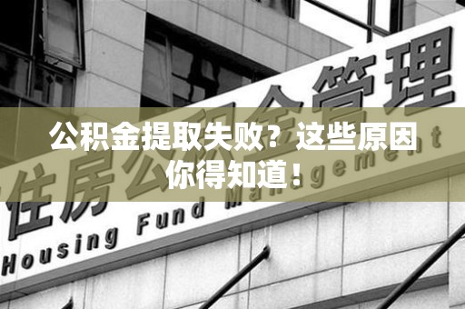 漳平公积金提取失败？这些原因你得知道！