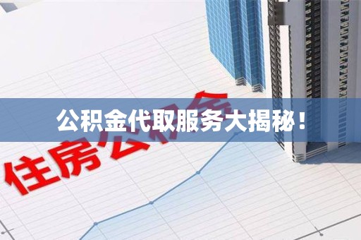 漳平公积金代取服务大揭秘！