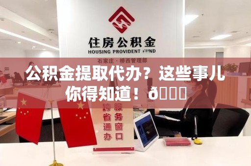 漳平公积金提取代办？这些事儿你得知道！😎