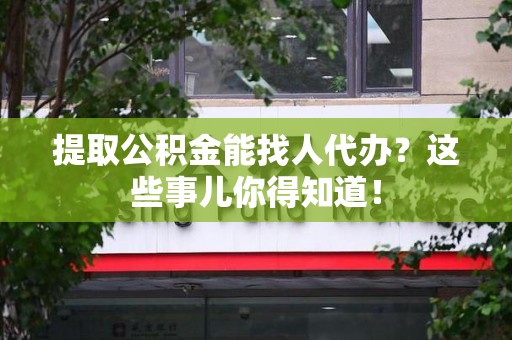 漳平提取公积金能找人代办?这些事儿你得知道! 漳平提取公积金能找人代办?这些事儿你得知道!