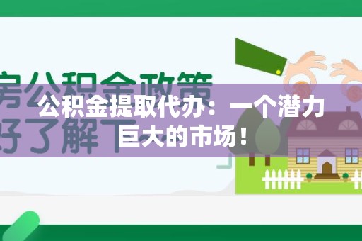 漳平公积金提取代办：一个潜力巨大的市场！