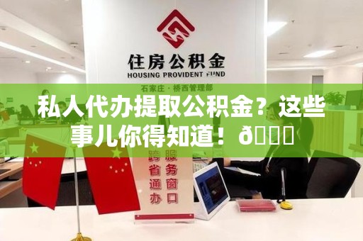 漳平私人代办提取公积金?这些事儿你得知道!😎 漳平私人代办提取公积金?这些事儿你得知道!😎