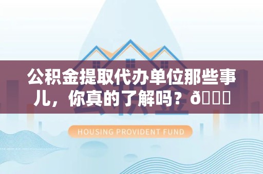 漳平公积金提取代办单位那些事儿，你真的了解吗？😎