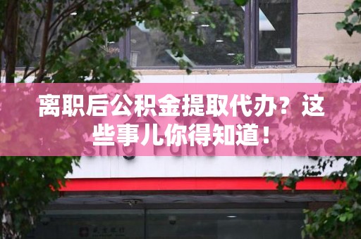 漳平离职后公积金提取代办?这些事儿你得知道! 漳平离职后公积金提取代办?这些事儿你得知道!
