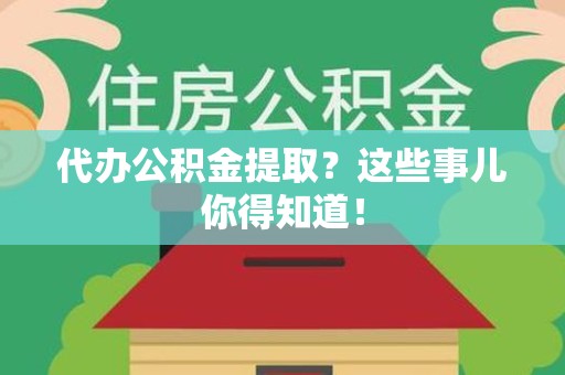 漳平代办公积金提取？这些事儿你得知道！