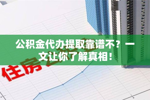 漳平公积金代办提取靠谱不？一文让你了解真相！