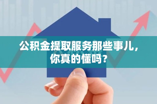 漳平公积金提取服务那些事儿，你真的懂吗？