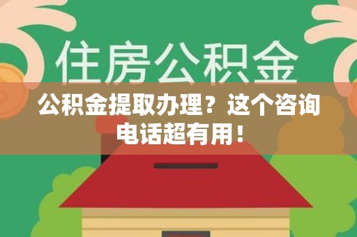 漳平公积金提取办理？这个咨询电话超有用！