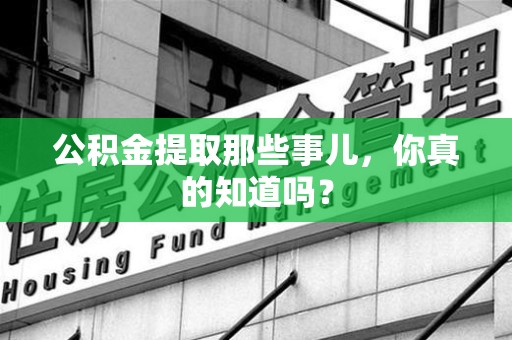 漳平公积金提取那些事儿，你真的知道吗？