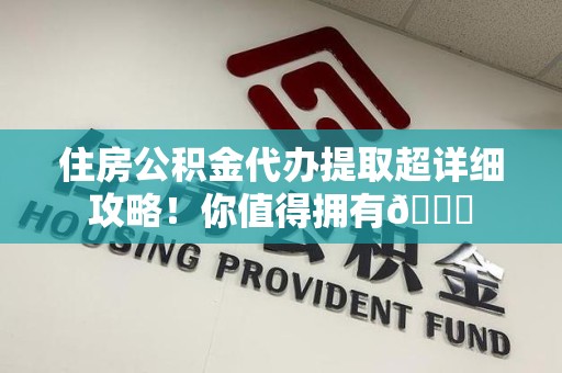 漳平住房公积金代办提取超详细攻略！你值得拥有😎