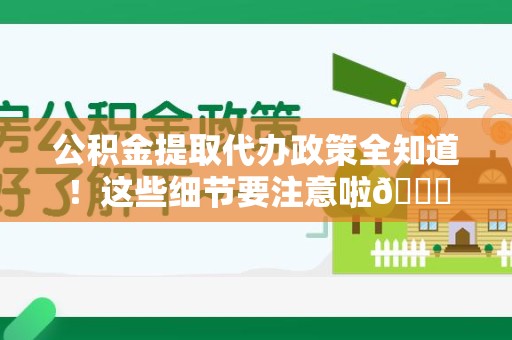 漳平公积金提取代办政策全知道！这些细节要注意啦😉
