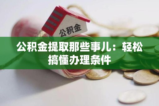 漳平公积金提取那些事儿：轻松搞懂办理条件