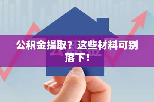 漳平公积金提取？这些材料可别落下！