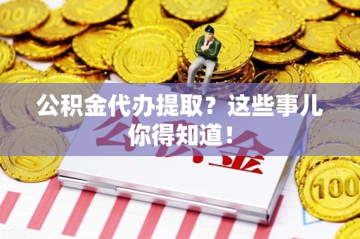 漳平公积金代办提取？这些事儿你得知道！