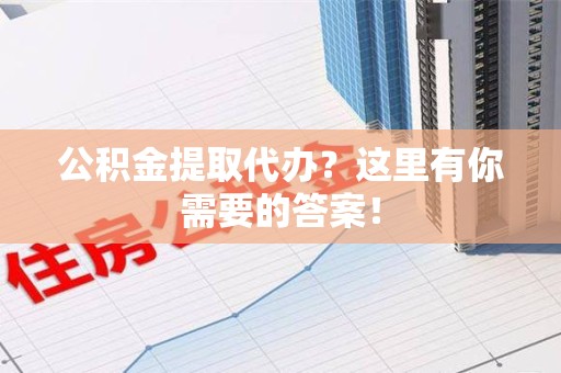 漳平公积金提取代办?这里有你需要的答案! 漳平公积金提取代办?这里有你需要的答案!