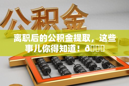 漳平离职后的公积金提取,这些事儿你得知道!😎 漳平离职后的公积金提取,这些事儿你得知道!😎