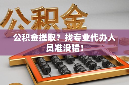 漳平公积金提取？找专业代办人员准没错！