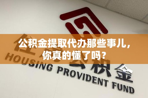 漳平公积金提取代办那些事儿，你真的懂了吗？