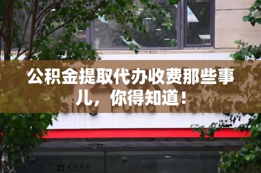 漳平公积金提取代办收费那些事儿，你得知道！