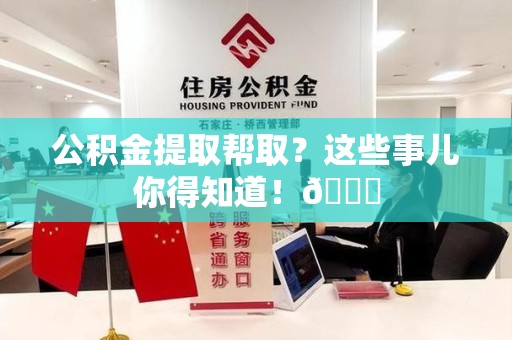 漳平公积金提取帮取？这些事儿你得知道！😎